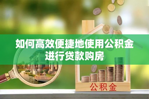 松桃如何高效便捷地使用公积金进行贷款购房