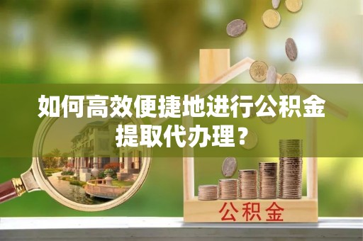 松桃如何高效便捷地进行公积金提取代办理？