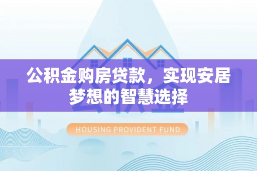 松桃公积金购房贷款，实现安居梦想的智慧选择
