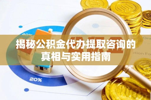 松桃揭秘公积金代办提取咨询的真相与实用指南