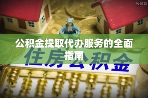 松桃公积金提取代办服务的全面指南