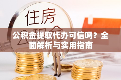 松桃公积金提取代办可信吗？全面解析与实用指南
