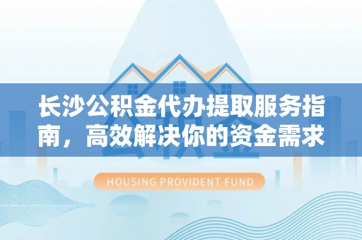 松桃长沙公积金代办提取服务指南，高效解决你的资金需求