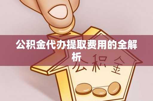 松桃公积金代办提取费用的全解析