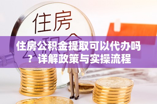 松桃住房公积金提取可以代办吗？详解政策与实操流程