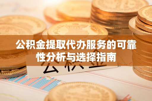 松桃公积金提取代办服务的可靠性分析与选择指南