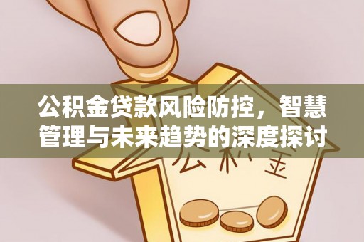 松桃公积金贷款风险防控，智慧管理与未来趋势的深度探讨