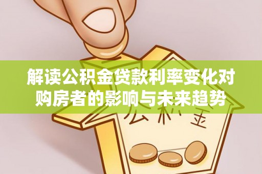 松桃解读公积金贷款利率变化对购房者的影响与未来趋势