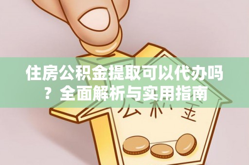松桃住房公积金提取可以代办吗？全面解析与实用指南