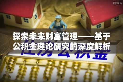 松桃探索未来财富管理——基于公积金理论研究的深度解析
