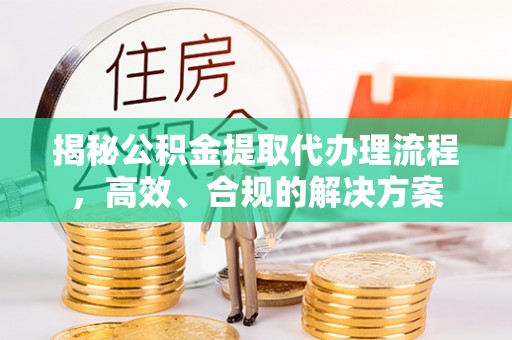 松桃揭秘公积金提取代办理流程，高效、合规的解决方案