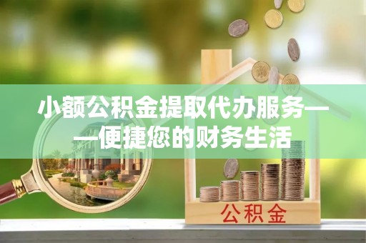 松桃小额公积金提取代办服务——便捷您的财务生活