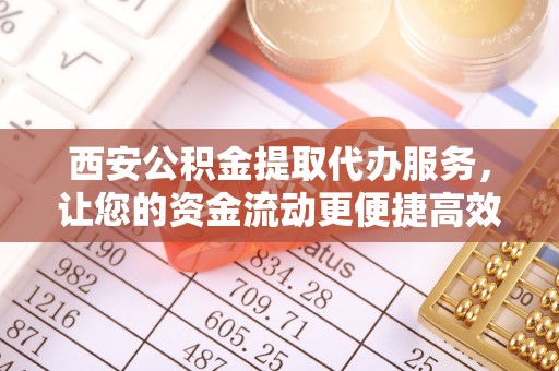 松桃西安公积金提取代办服务，让您的资金流动更便捷高效