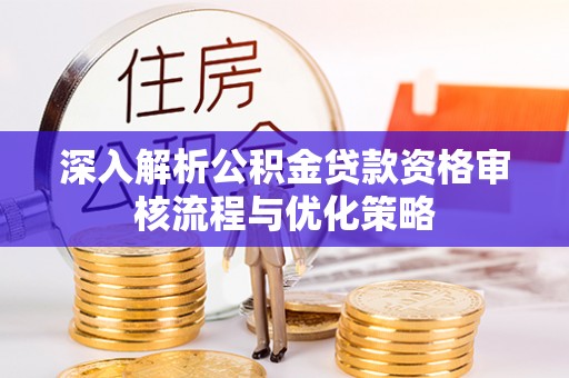 松桃深入解析公积金贷款资格审核流程与优化策略