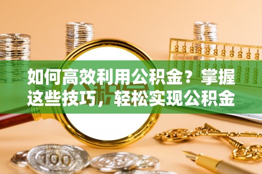 松桃如何高效利用公积金？掌握这些技巧，轻松实现公积金代办提取