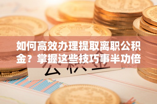 松桃如何高效办理提取离职公积金？掌握这些技巧事半功倍
