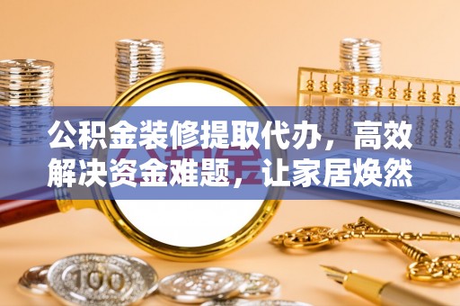 松桃公积金装修提取代办，高效解决资金难题，让家居焕然一新