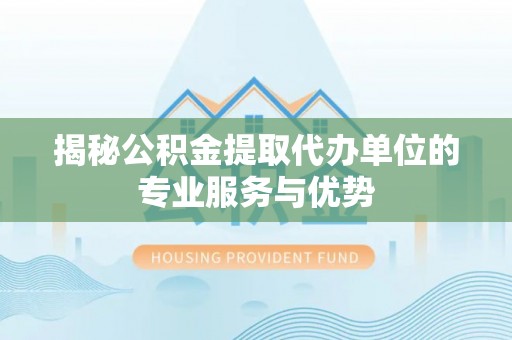 松桃揭秘公积金提取代办单位的专业服务与优势
