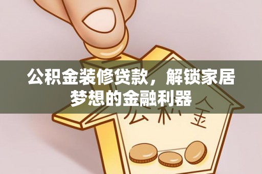 松桃公积金装修贷款，解锁家居梦想的金融利器