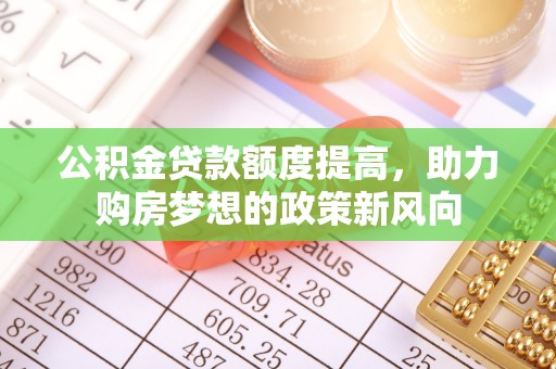 松桃公积金贷款额度提高，助力购房梦想的政策新风向