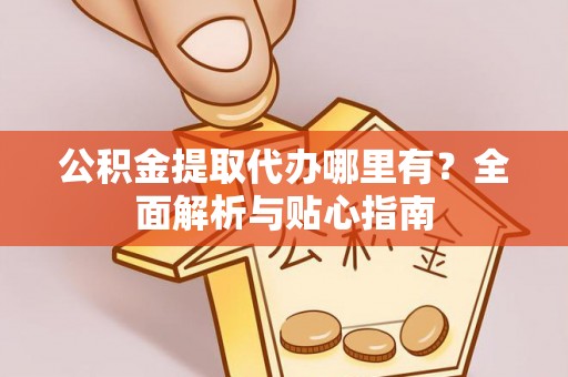 松桃公积金提取代办哪里有？全面解析与贴心指南