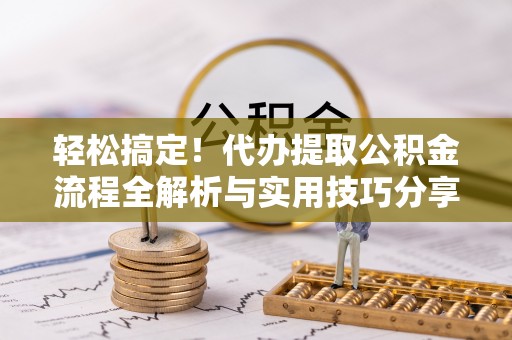 松桃轻松搞定！代办提取公积金流程全解析与实用技巧分享