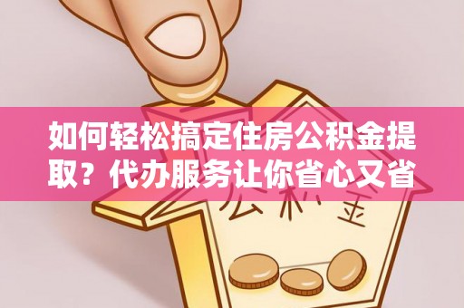 松桃如何轻松搞定住房公积金提取？代办服务让你省心又省力