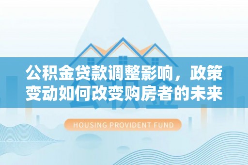 松桃公积金贷款调整影响，政策变动如何改变购房者的未来？