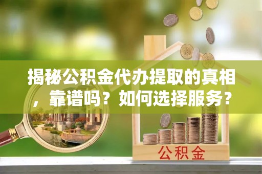 松桃揭秘公积金代办提取的真相，靠谱吗？如何选择服务？