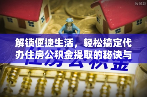 松桃解锁便捷生活，轻松搞定代办住房公积金提取的秘诀与技巧