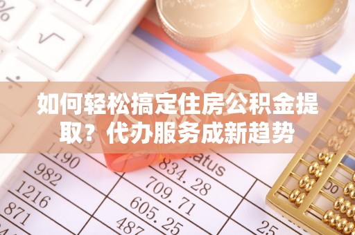 松桃如何轻松搞定住房公积金提取？代办服务成新趋势