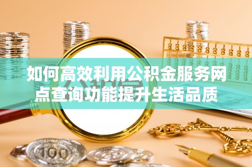 松桃如何高效利用公积金服务网点查询功能提升生活品质