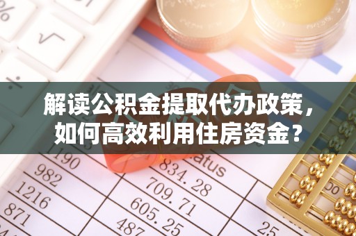 松桃解读公积金提取代办政策，如何高效利用住房资金？