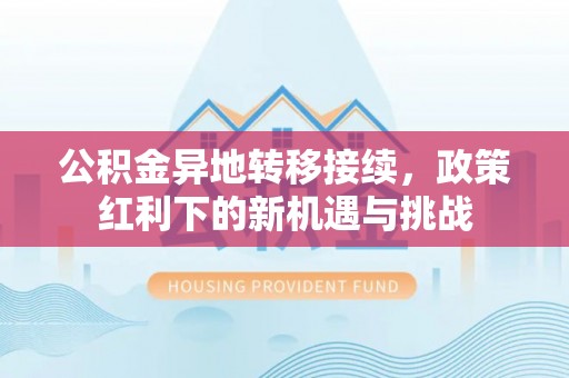 松桃公积金异地转移接续，政策红利下的新机遇与挑战