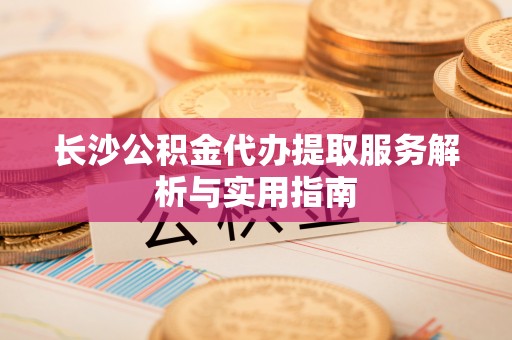 松桃长沙公积金代办提取服务解析与实用指南