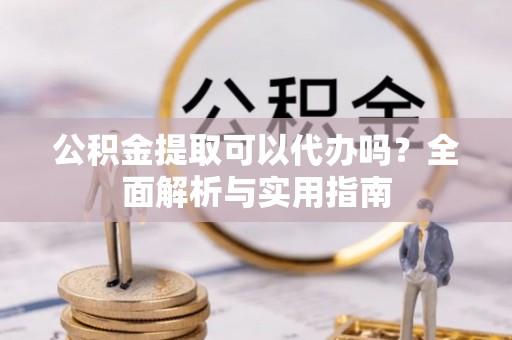 松桃公积金提取可以代办吗？全面解析与实用指南