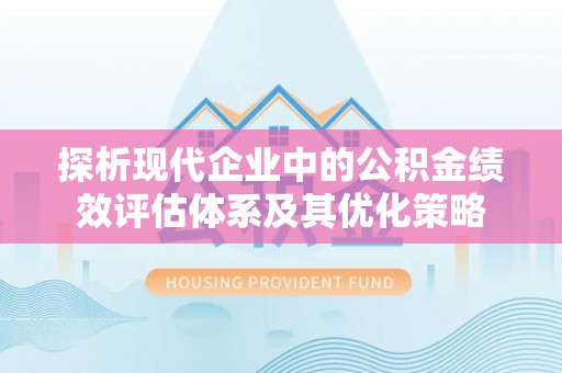 松桃探析现代企业中的公积金绩效评估体系及其优化策略