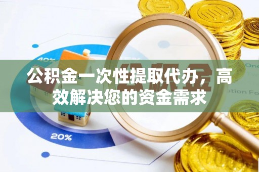 松桃公积金一次性提取代办，高效解决您的资金需求