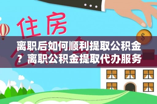 松桃离职后如何顺利提取公积金？离职公积金提取代办服务全解析