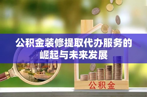 松桃公积金装修提取代办服务的崛起与未来发展
