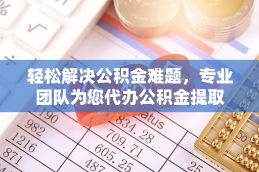 松桃轻松解决公积金难题，专业团队为您代办公积金提取