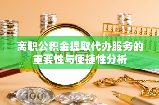 松桃离职公积金提取代办服务的重要性与便捷性分析