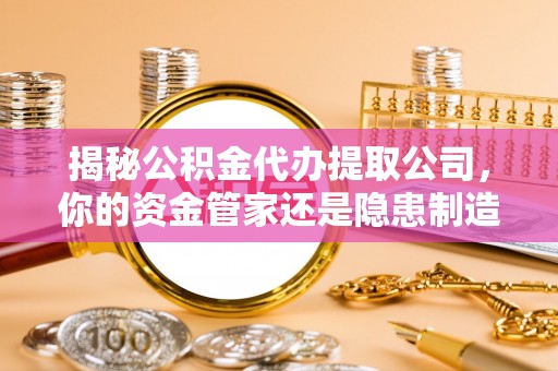 松桃揭秘公积金代办提取公司，你的资金管家还是隐患制造者？