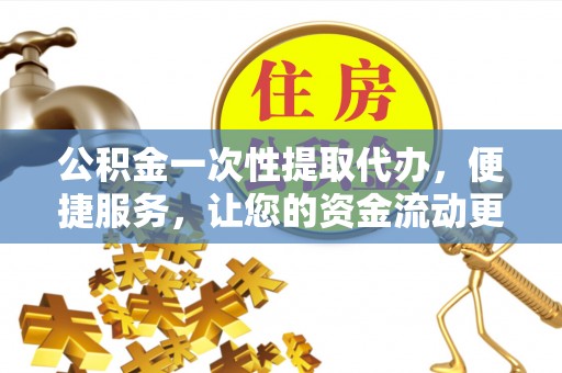 松桃公积金一次性提取代办，便捷服务，让您的资金流动更高效