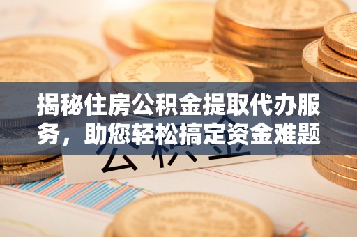 松桃揭秘住房公积金提取代办服务，助您轻松搞定资金难题