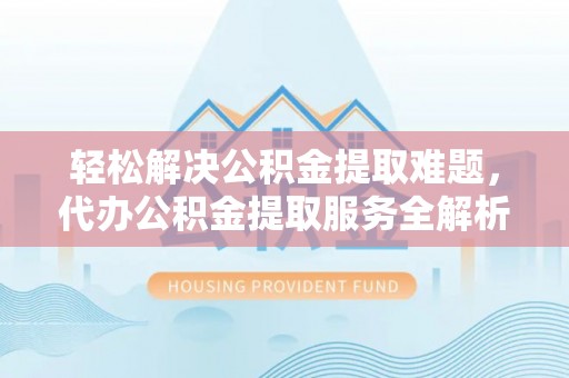 松桃轻松解决公积金提取难题，代办公积金提取服务全解析