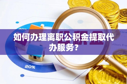 松桃如何办理离职公积金提取代办服务？