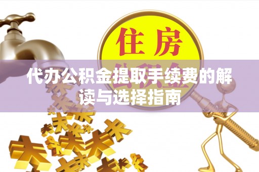 松桃代办公积金提取手续费的解读与选择指南