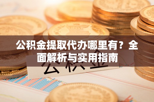 松桃公积金提取代办哪里有？全面解析与实用指南