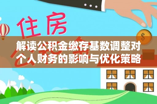 松桃解读公积金缴存基数调整对个人财务的影响与优化策略